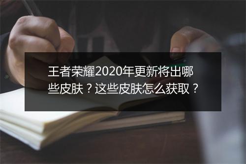 王者荣耀2020年更新将出哪些皮肤?这些皮肤怎么获取?