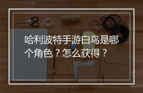 哈利波特手游白鸟是哪个角色?怎么获得?