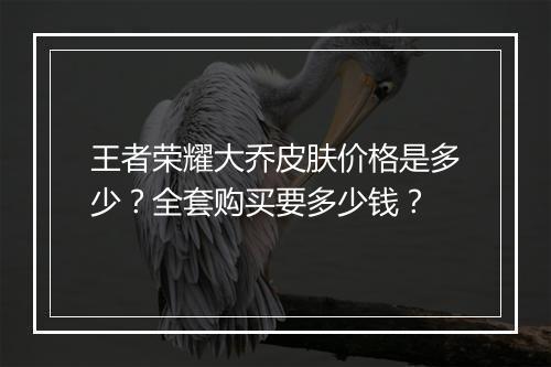 王者荣耀大乔皮肤价格是多少?全套购买要多少钱?