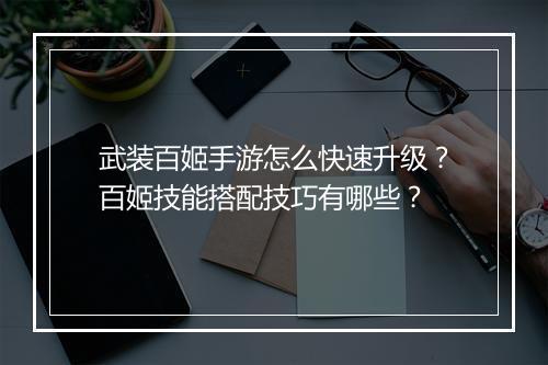 武装百姬手游怎么快速升级?百姬技能搭配技巧有哪些?