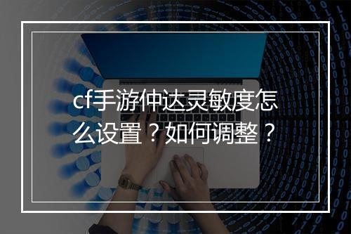 cf手游仲达灵敏度怎么设置?如何调整?