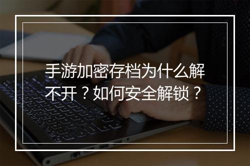 手游加密存档为什么解不开?如何安全解锁?