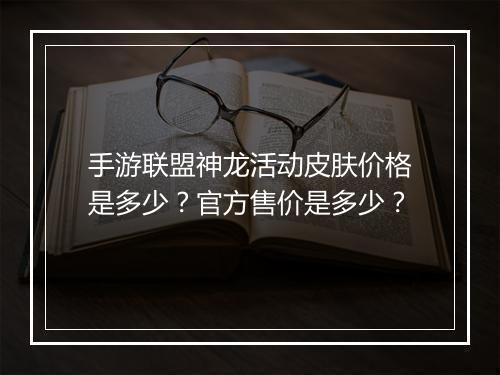 手游联盟神龙活动皮肤价格是多少?官方售价是多少?