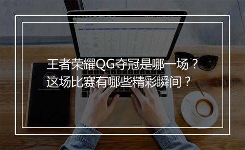 王者荣耀QG夺冠是哪一场?这场比赛有哪些精彩瞬间?