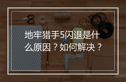 地牢猎手5闪退是什么原因?如何解决?