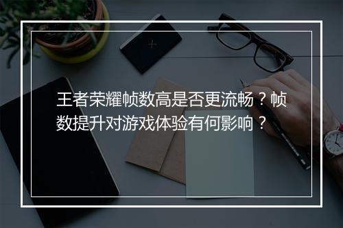 王者荣耀帧数高是否更流畅？帧数提升对游戏体验有何影响？