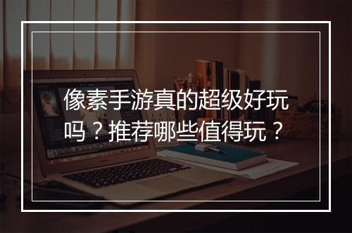 像素手游真的超级好玩吗?推荐哪些值得玩?