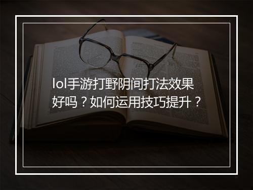 lol手游打野阴间打法效果好吗？如何运用技巧提升？