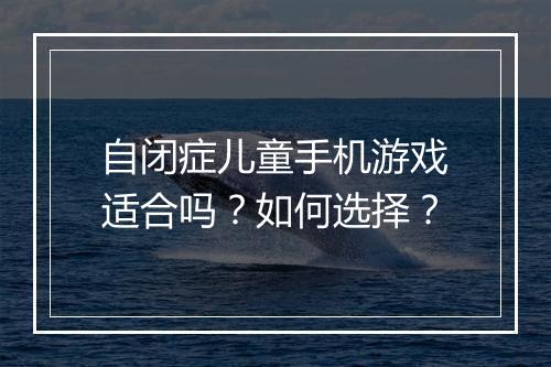 自闭症儿童手机游戏适合吗？如何选择？