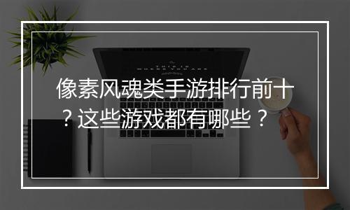 像素风魂类手游排行前十?这些游戏都有哪些?