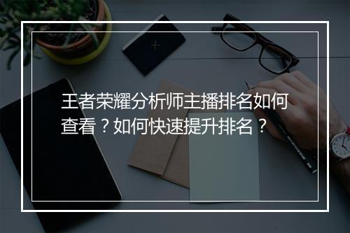 王者荣耀分析师主播排名如何查看?如何快速提升排名?