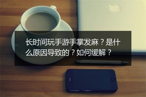 长时间玩手游手掌发麻?是什么原因导致的?如何缓解?