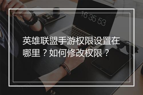 英雄联盟手游权限设置在哪里？如何修改权限？