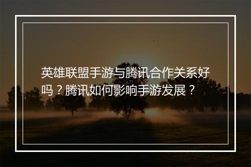 英雄联盟手游与腾讯合作关系好吗？腾讯如何影响手游发展？