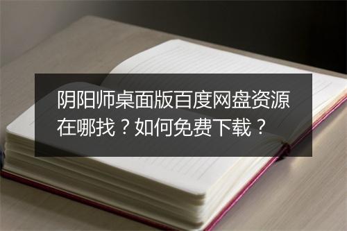 阴阳师桌面版百度网盘资源在哪找？如何免费下载？