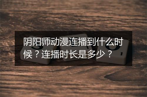 阴阳师动漫连播到什么时候?连播时长是多少?