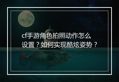 cf手游角色拍照动作怎么设置?如何实现酷炫姿势?