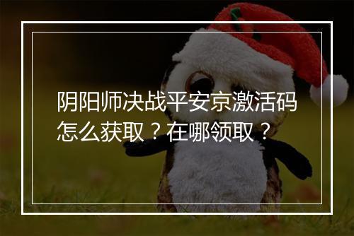 阴阳师决战平安京激活码怎么获取？在哪领取？