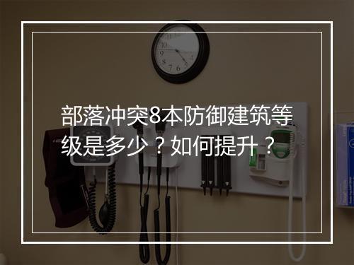 部落冲突8本防御建筑等级是多少?如何提升?