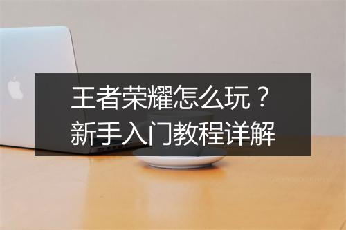 王者荣耀怎么玩?新手入门教程详解