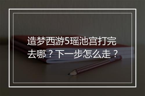 造梦西游5瑶池宫打完去哪?下一步怎么走?
