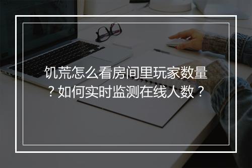 饥荒怎么看房间里玩家数量？如何实时监测在线人数？