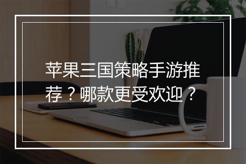 苹果三国策略手游推荐?哪款更受欢迎?