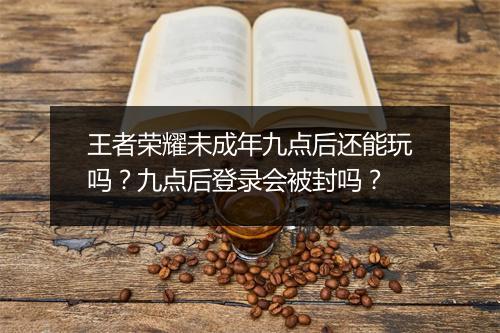 王者荣耀未成年九点后还能玩吗？九点后登录会被封吗？