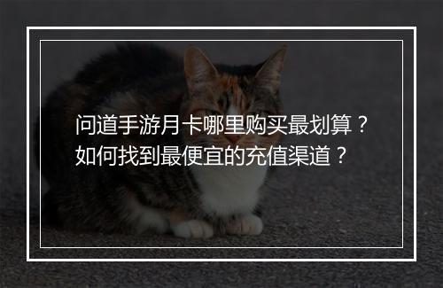 问道手游月卡哪里购买最划算？如何找到最便宜的充值渠道？