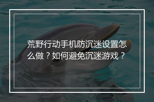 荒野行动手机防沉迷设置怎么做?如何避免沉迷游戏?