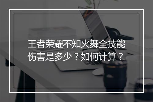 王者荣耀不知火舞全技能伤害是多少?如何计算?