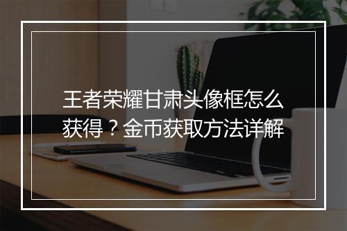 王者荣耀甘肃头像框怎么获得？金币获取方法详解