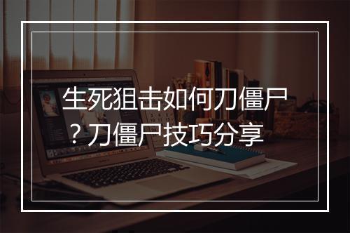 生死狙击如何刀僵尸?刀僵尸技巧分享