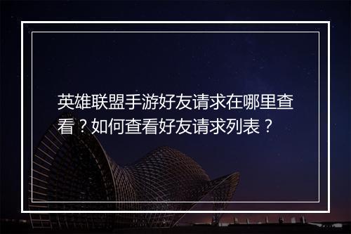 英雄联盟手游好友请求在哪里查看？如何查看好友请求列表？
