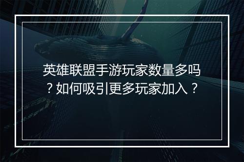 英雄联盟手游玩家数量多吗？如何吸引更多玩家加入？