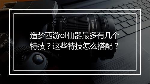 造梦西游ol仙器最多有几个特技?这些特技怎么搭配?