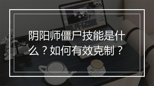 阴阳师僵尸技能是什么?如何有效克制?