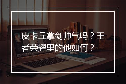 皮卡丘拿剑帅气吗?王者荣耀里的他如何?