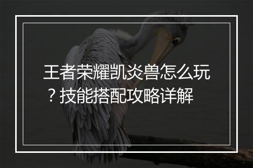 王者荣耀凯炎兽怎么玩?技能搭配攻略详解