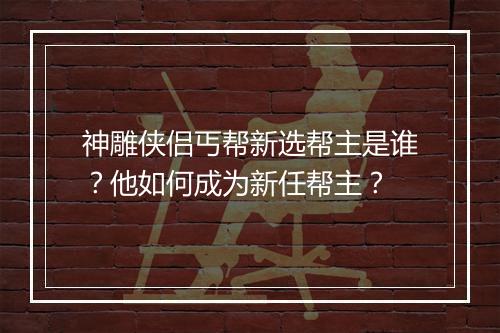 神雕侠侣丐帮新选帮主是谁?他如何成为新任帮主?