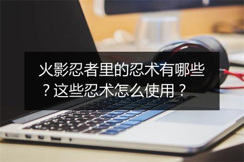 火影忍者里的忍术有哪些？这些忍术怎么使用？