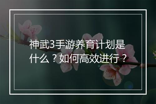 神武3手游养育计划是什么?如何高效进行?