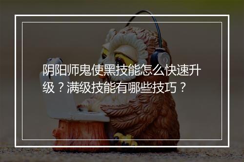 阴阳师鬼使黑技能怎么快速升级?满级技能有哪些技巧?