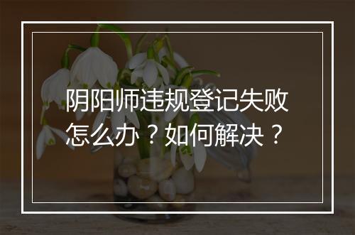阴阳师违规登记失败怎么办？如何解决？