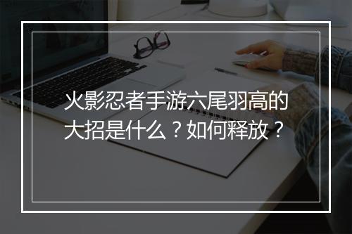 火影忍者手游六尾羽高的大招是什么？如何释放？