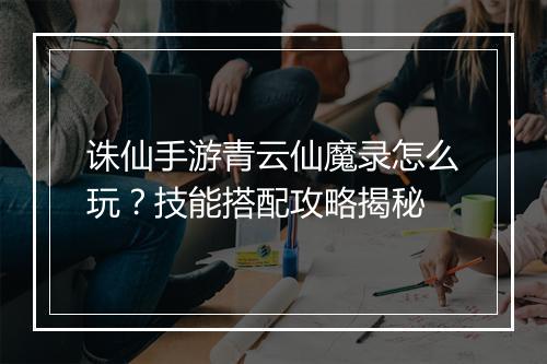 诛仙手游青云仙魔录怎么玩？技能搭配攻略揭秘