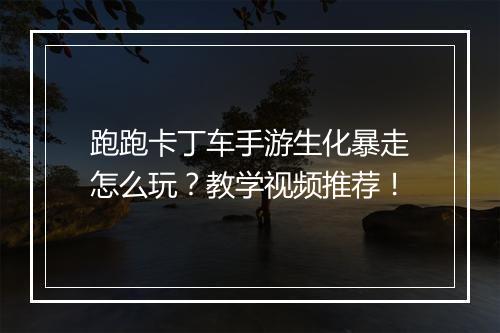 跑跑卡丁车手游生化暴走怎么玩？教学视频推荐！