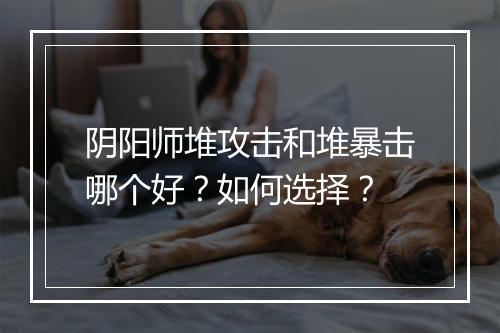 阴阳师堆攻击和堆暴击哪个好？如何选择？