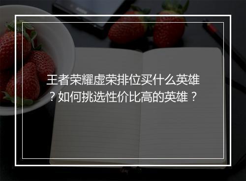 王者荣耀虚荣排位买什么英雄?如何挑选性价比高的英雄?
