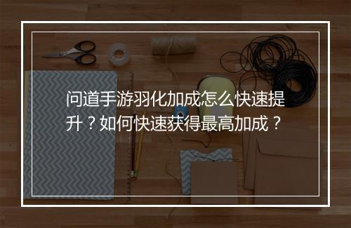 问道手游羽化加成怎么快速提升?如何快速获得最高加成?